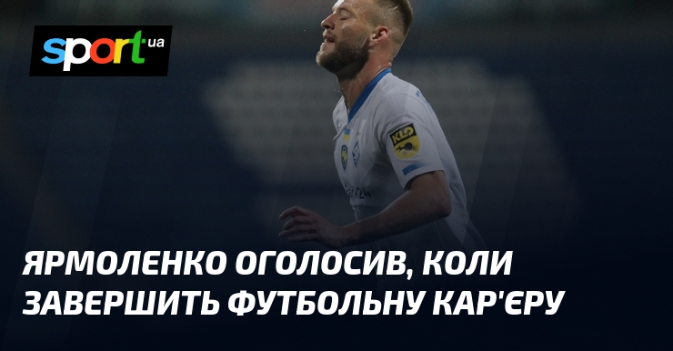 Запис Ярмоленко повідомив дату завершення своєї футбольної кар’єри